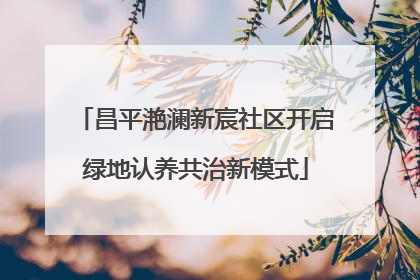 昌平滟澜新宸社区开启绿地认养共治新模式