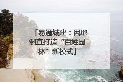 易通城建：因地制宜打造“百姓园林”新模式