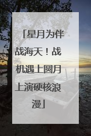 星月为伴战海天！战机遇上圆月上演硬核浪漫