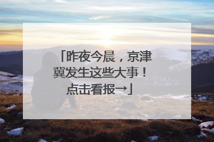 昨夜今晨，京津冀发生这些大事！点击看报→