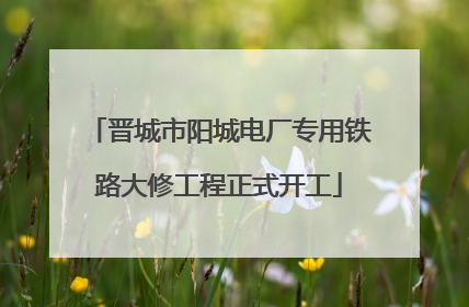 晋城市阳城电厂专用铁路大修工程正式开工