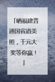 晒福建普通国省道美照，千元大奖等你赢！