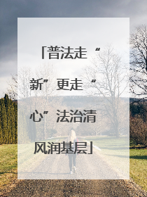 普法走“新”更走“心”法治清风润基层