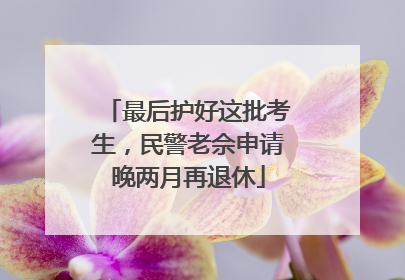最后护好这批考生，民警老佘申请晚两月再退休