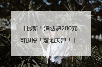 最新！消费超200元可退税！落地天津！