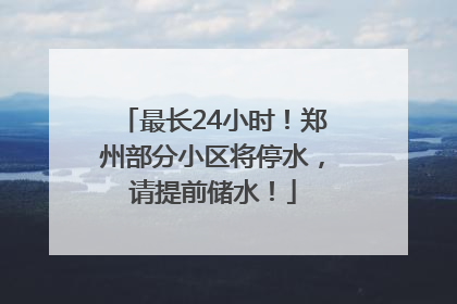 最长24小时！郑州部分小区将停水，请提前储水！