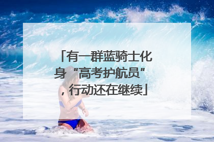 有一群蓝骑士化身“高考护航员”，行动还在继续