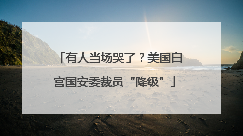 有人当场哭了？美国白宫国安委裁员“降级”