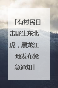 有村民目击野生东北虎，黑龙江一地发布紧急通知