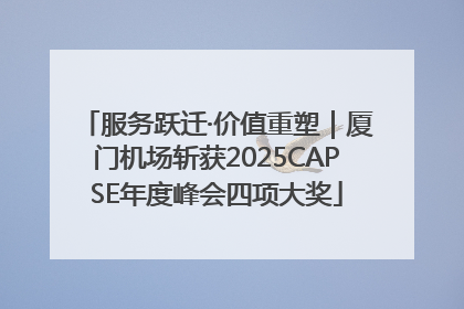服务跃迁·价值重塑｜厦门机场斩获2025CAPSE年度峰会四项大奖