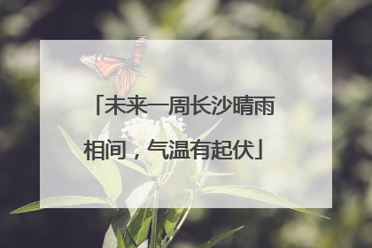未来一周长沙晴雨相间，气温有起伏