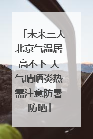 未来三天北京气温居高不下 天气晴晒炎热需注意防暑防晒