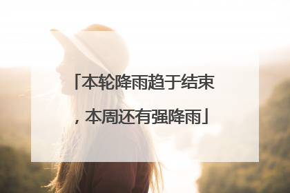 本轮降雨趋于结束，本周还有强降雨