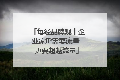 每经品牌观丨企业家IP需要流量 更要超越流量
