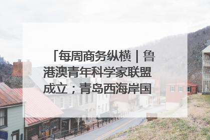 每周商务纵横｜鲁港澳青年科学家联盟成立；青岛西海岸国际能源自贸港启用