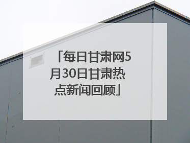 每日甘肃网5月30日甘肃热点新闻回顾