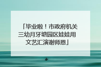 毕业啦！市政府机关三幼月牙塘园区娃娃用文艺汇演谢师恩