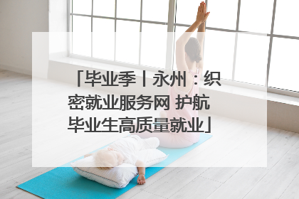 毕业季丨永州：织密就业服务网 护航毕业生高质量就业