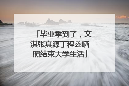 毕业季到了，文淇张真源丁程鑫晒照结束大学生活