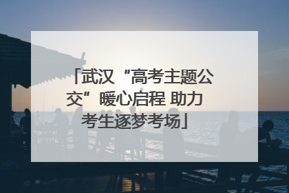 武汉“高考主题公交”暖心启程 助力考生逐梦考场