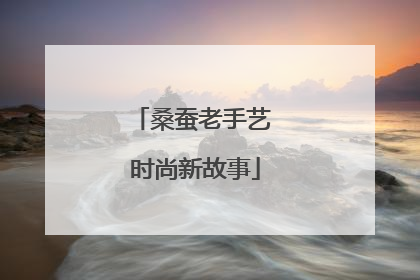 桑蚕老手艺 时尚新故事
