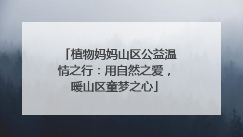 植物妈妈山区公益温情之行：用自然之爱，暖山区童梦之心