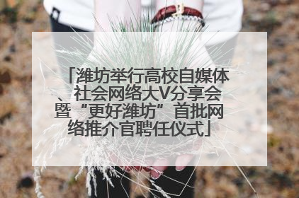 潍坊举行高校自媒体、社会网络大V分享会暨“更好潍坊”首批网络推介官聘任仪式