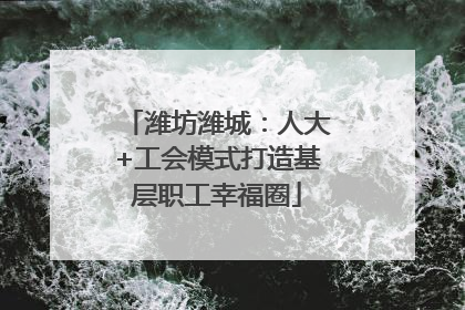 潍坊潍城：人大+工会模式打造基层职工幸福圈