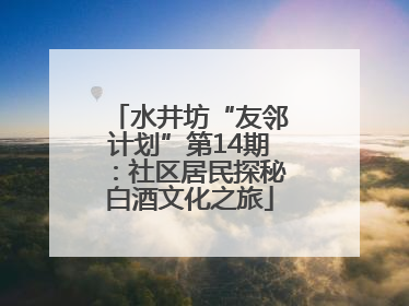 水井坊“友邻计划”第14期：社区居民探秘白酒文化之旅
