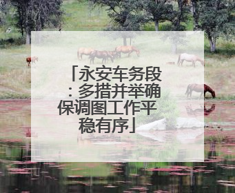 永安车务段：多措并举确保调图工作平稳有序