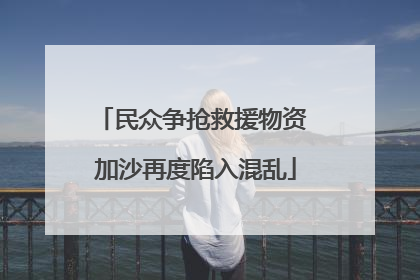 民众争抢救援物资 加沙再度陷入混乱