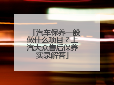 汽车保养一般做什么项目？上汽大众售后保养实录解答