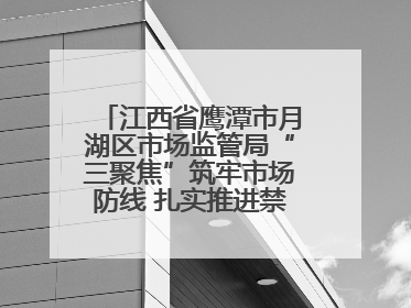 江西省鹰潭市月湖区市场监管局“三聚焦”筑牢市场防线 扎实推进禁捕退捕工作