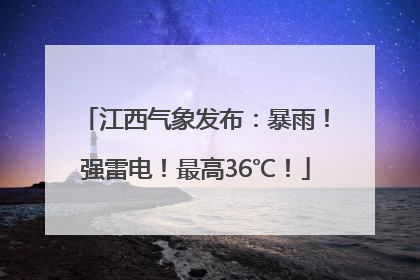 江西气象发布：暴雨！强雷电！最高36℃！