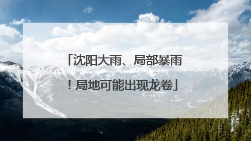 沈阳大雨、局部暴雨！局地可能出现龙卷