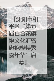 沈阳市和平区“第五届百合花旗袍文化汇暨旗袍模特秀嘉年华”启幕