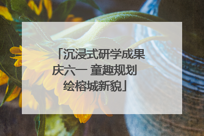 沉浸式研学成果庆六一 童趣规划绘榕城新貌