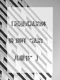 沉浸式法治体验 别样“法治儿童节”