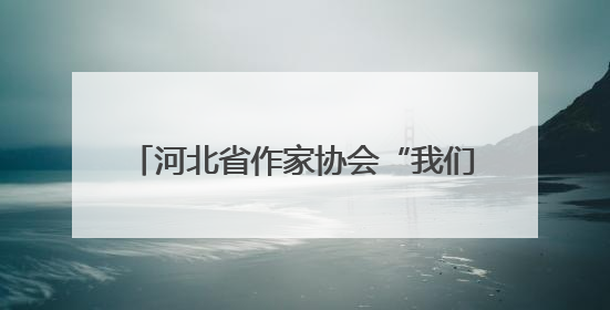 河北省作家协会“我们在太行山上”主题创作宣传活动在邯郸举行