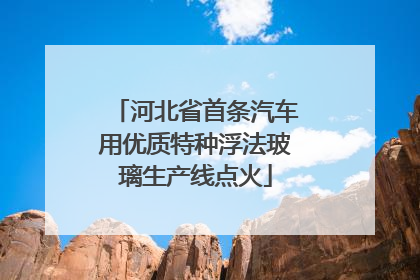河北省首条汽车用优质特种浮法玻璃生产线点火