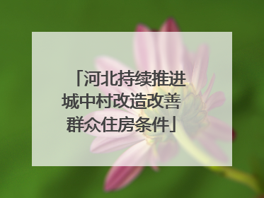 河北持续推进城中村改造改善群众住房条件