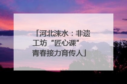 河北涞水：非遗工坊“匠心课” 青春接力育传人