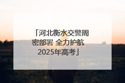 河北衡水交警周密部署 全力护航2025年高考