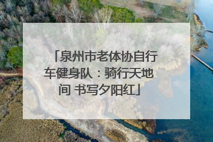 泉州市老体协自行车健身队：骑行天地间 书写夕阳红