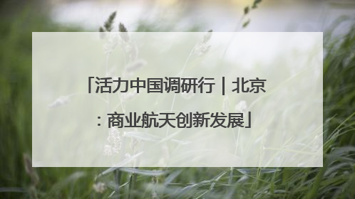 活力中国调研行｜北京：商业航天创新发展