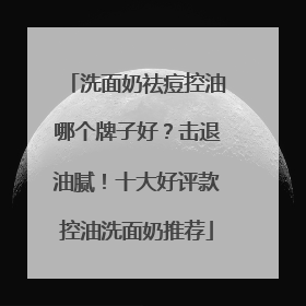 洗面奶祛痘控油哪个牌子好？击退油腻！十大好评款控油洗面奶推荐