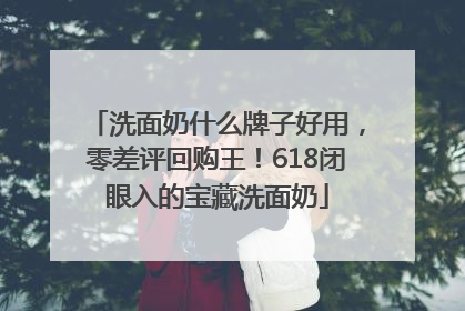 洗面奶什么牌子好用，零差评回购王！618闭眼入的宝藏洗面奶