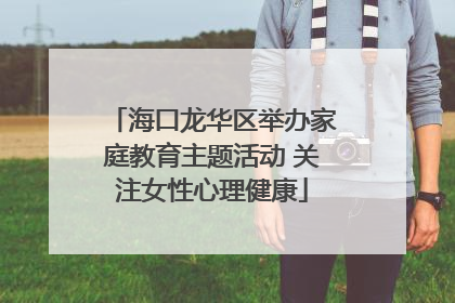 海口龙华区举办家庭教育主题活动 关注女性心理健康