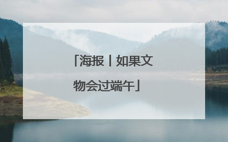 海报丨如果文物会过端午