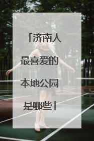 济南人最喜爱的本地公园是哪些